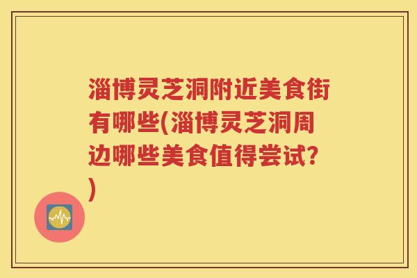 淄博灵芝洞附近美食街有哪些(淄博灵芝洞周边哪些美食值得尝试？)