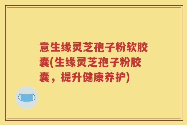 意生缘灵芝孢子粉软胶囊(生缘灵芝孢子粉胶囊，提升健康养护)