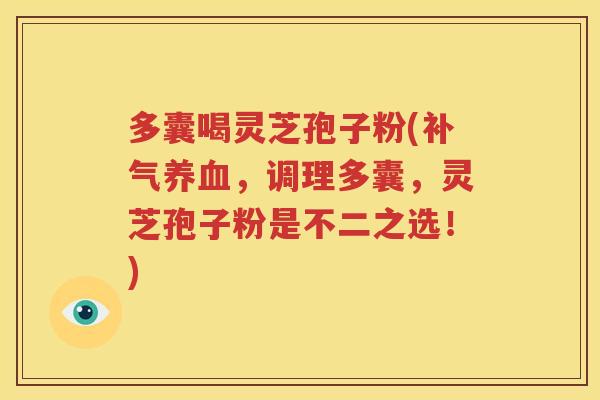 多囊喝灵芝孢子粉(补气养血，调理多囊，灵芝孢子粉是不二之选！)