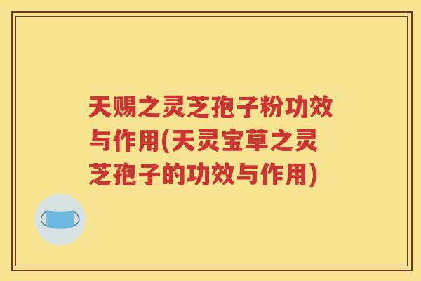 天赐之灵芝孢子粉功效与作用(天灵宝草之灵芝孢子的功效与作用)