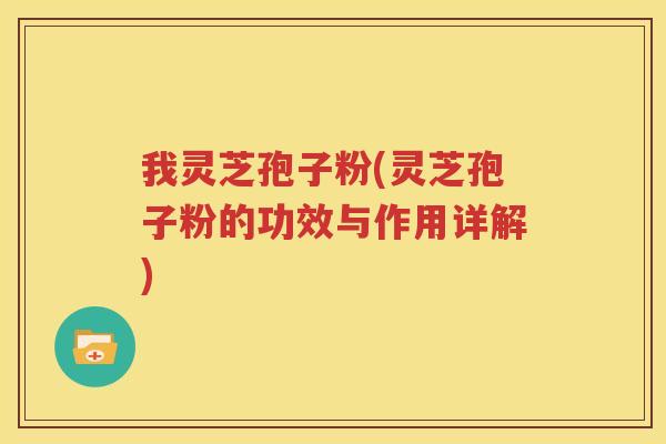 我灵芝孢子粉(灵芝孢子粉的功效与作用详解)