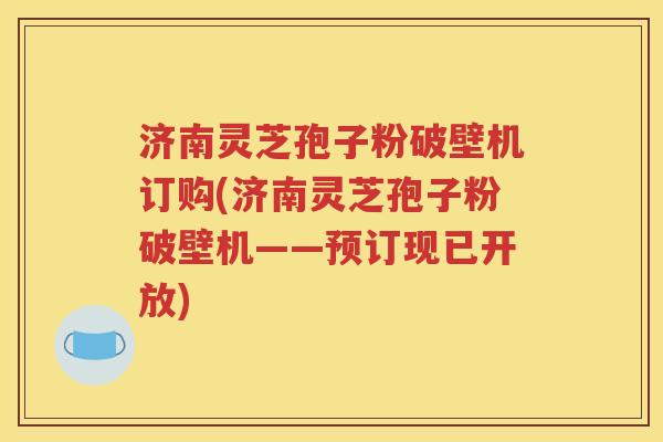 济南灵芝孢子粉破壁机订购(济南灵芝孢子粉破壁机——预订现已开放)