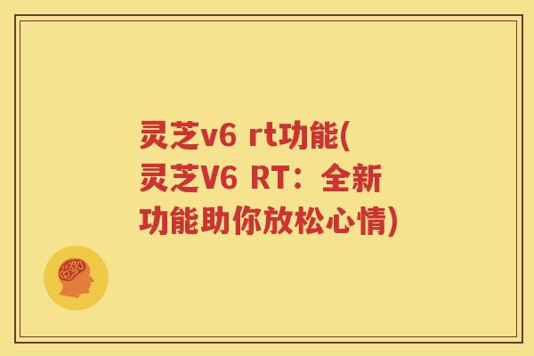 灵芝v6 rt功能(灵芝V6 RT：全新功能助你放松心情)