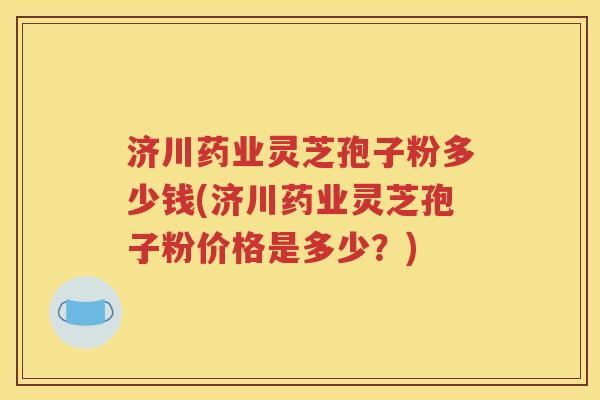 济川药业灵芝孢子粉多少钱(济川药业灵芝孢子粉价格是多少？)
