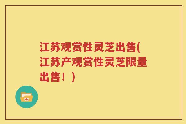 江苏观赏性灵芝出售(江苏产观赏性灵芝限量出售！)
