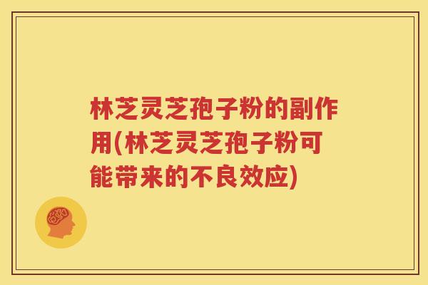 林芝灵芝孢子粉的副作用(林芝灵芝孢子粉可能带来的不良效应)