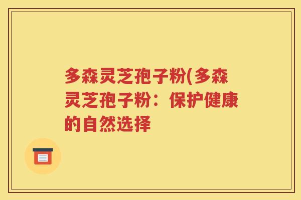 多森灵芝孢子粉(多森灵芝孢子粉：保护健康的自然选择