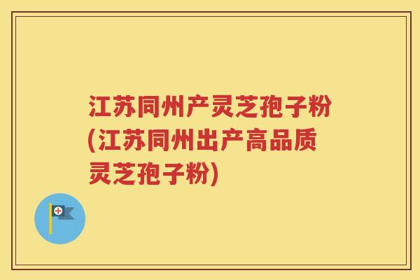江苏同州产灵芝孢子粉(江苏同州出产高品质灵芝孢子粉)
