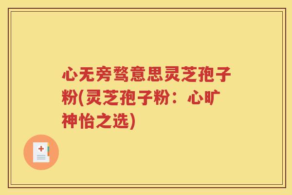心无旁骛意思灵芝孢子粉(灵芝孢子粉：心旷神怡之选)