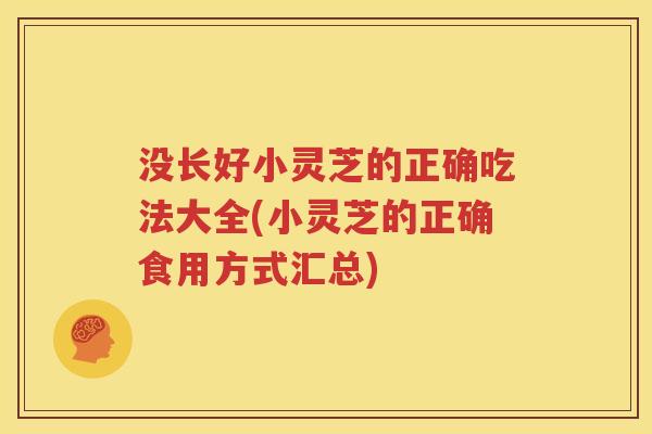 没长好小灵芝的正确吃法大全(小灵芝的正确食用方式汇总)