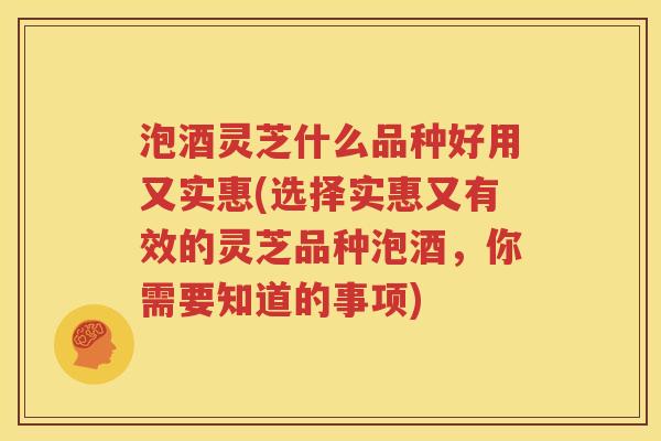 泡酒灵芝什么品种好用又实惠(选择实惠又有效的灵芝品种泡酒，你需要知道的事项)