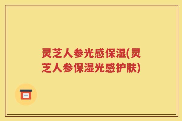 灵芝人参光感保湿(灵芝人参保湿光感护肤)
