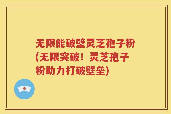 无限能破壁灵芝孢子粉(无限突破！灵芝孢子粉助力打破壁垒)