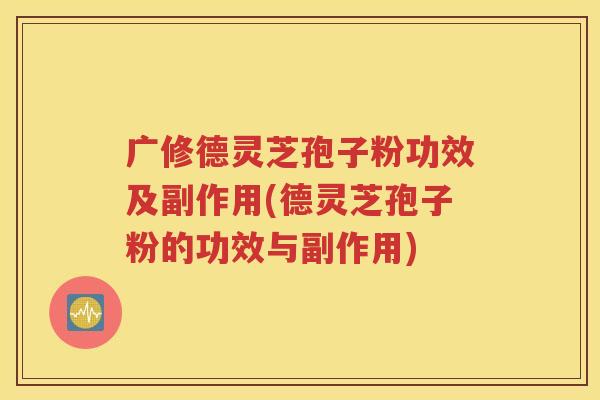 广修德灵芝孢子粉功效及副作用(德灵芝孢子粉的功效与副作用)