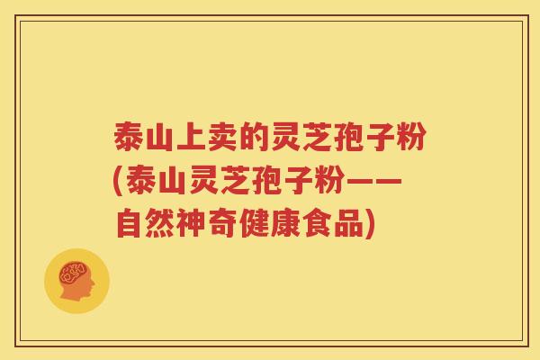 泰山上卖的灵芝孢子粉(泰山灵芝孢子粉——自然神奇健康食品)