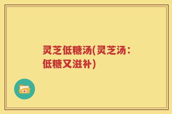 灵芝低糖汤(灵芝汤：低糖又滋补)