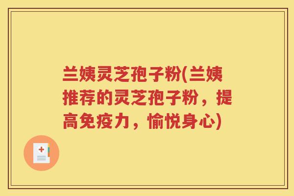 兰姨灵芝孢子粉(兰姨推荐的灵芝孢子粉，提高免疫力，愉悦身心)