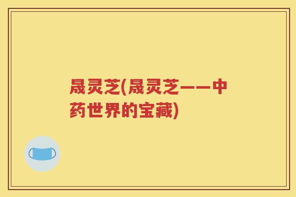晟灵芝(晟灵芝——中药世界的宝藏)