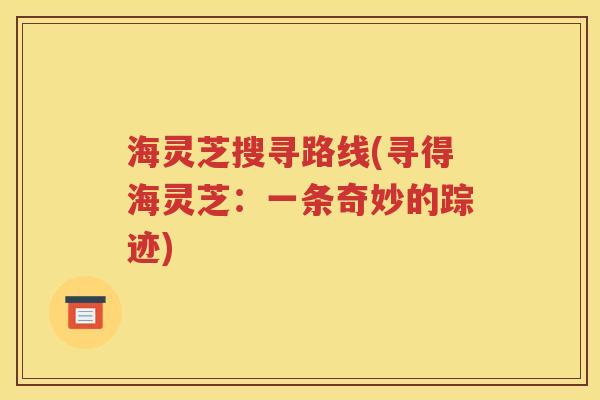 海灵芝搜寻路线(寻得海灵芝：一条奇妙的踪迹)