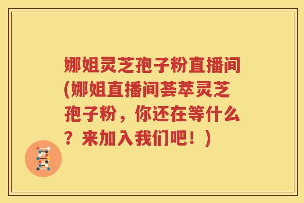 娜姐灵芝孢子粉直播间(娜姐直播间荟萃灵芝孢子粉，你还在等什么？来加入我们吧！)