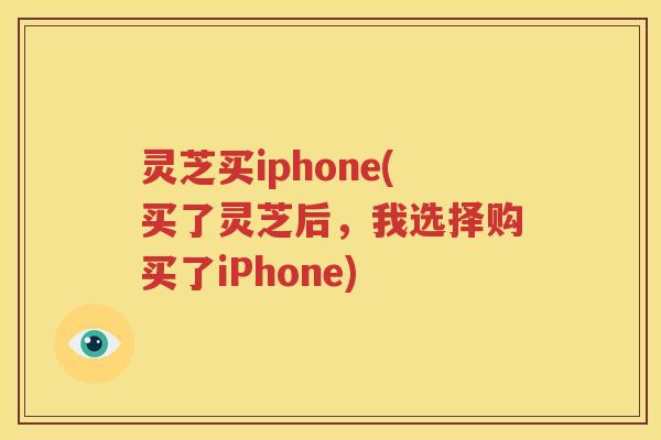 灵芝买iphone(买了灵芝后，我选择购买了iPhone)