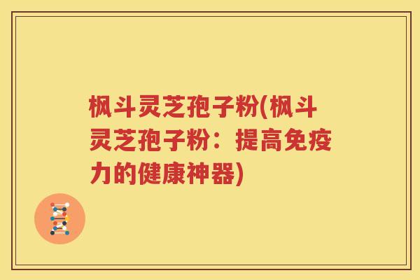 枫斗灵芝孢子粉(枫斗灵芝孢子粉：提高免疫力的健康神器)