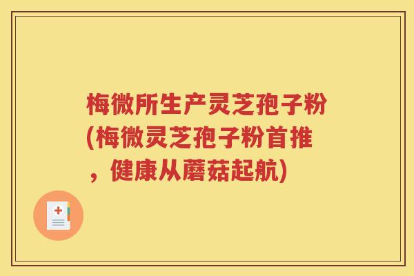梅微所生产灵芝孢子粉(梅微灵芝孢子粉首推，健康从蘑菇起航)