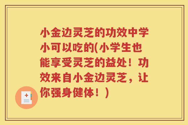 小金边灵芝的功效中学小可以吃的(小学生也能享受灵芝的益处！功效来自小金边灵芝，让你强身健体！)