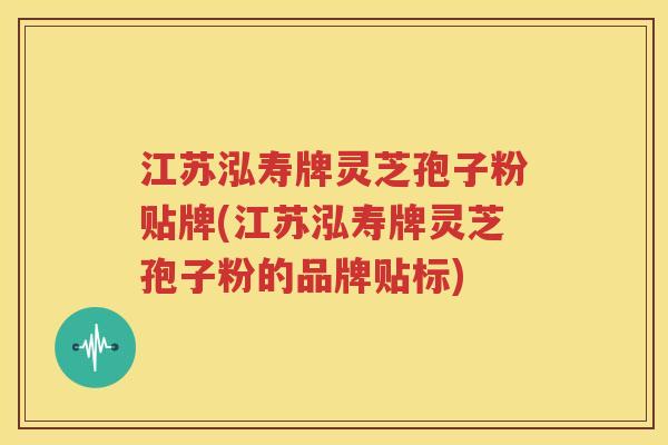 江苏泓寿牌灵芝孢子粉贴牌(江苏泓寿牌灵芝孢子粉的品牌贴标)
