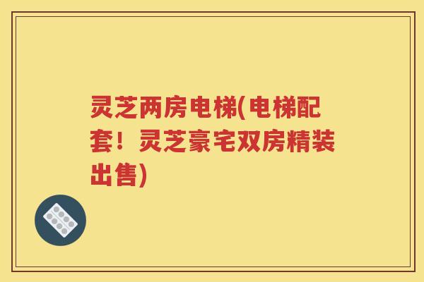 灵芝两房电梯(电梯配套！灵芝豪宅双房精装出售)