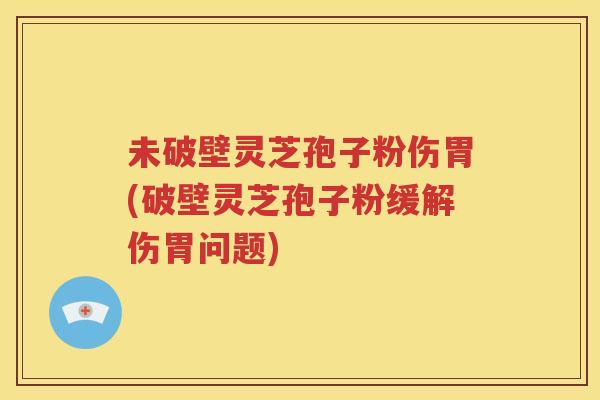 未破壁灵芝孢子粉伤胃(破壁灵芝孢子粉缓解伤胃问题)