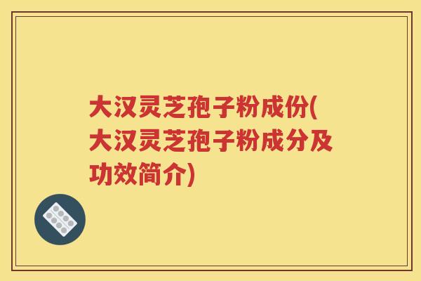 大汉灵芝孢子粉成份(大汉灵芝孢子粉成分及功效简介)