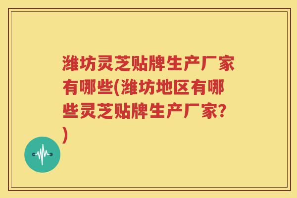 潍坊灵芝贴牌生产厂家有哪些(潍坊地区有哪些灵芝贴牌生产厂家？)