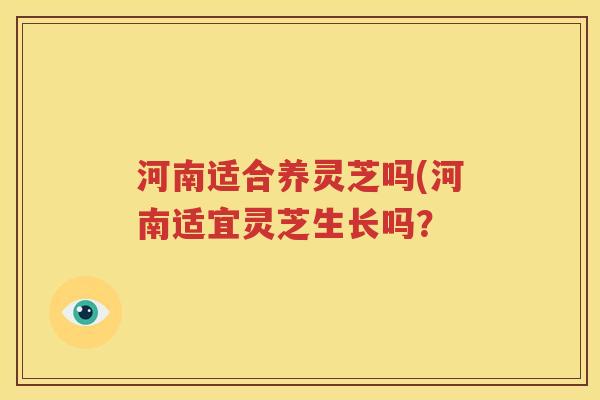 河南适合养灵芝吗(河南适宜灵芝生长吗？