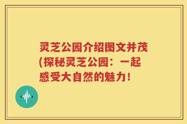 灵芝公园介绍图文并茂(探秘灵芝公园：一起感受大自然的魅力！