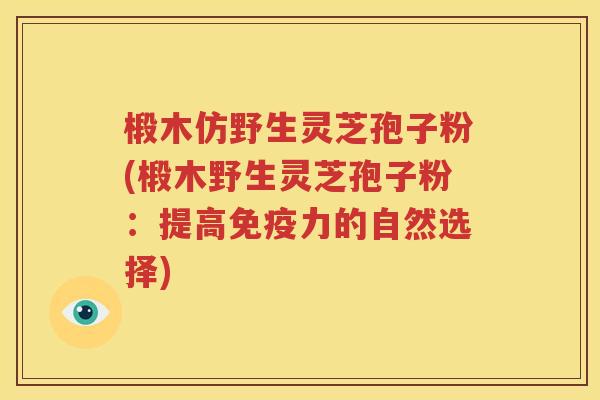椴木仿野生灵芝孢子粉(椴木野生灵芝孢子粉：提高免疫力的自然选择)