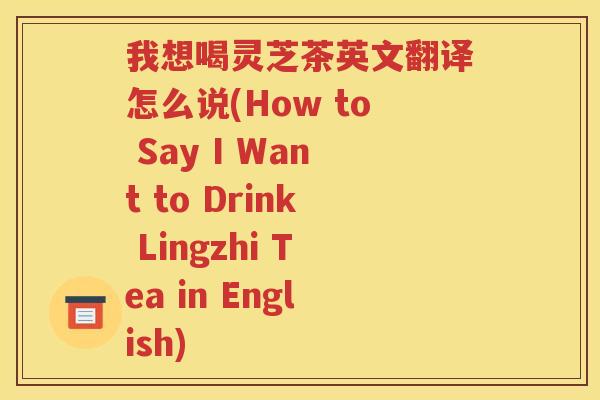 我想喝灵芝茶英文翻译怎么说(How to Say I Want to Drink Lingzhi Tea in English)