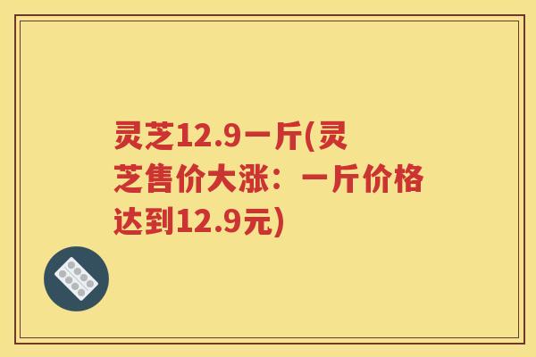 灵芝12.9一斤(灵芝售价大涨：一斤价格达到12.9元)