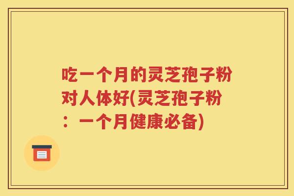 吃一个月的灵芝孢子粉对人体好(灵芝孢子粉：一个月健康必备)