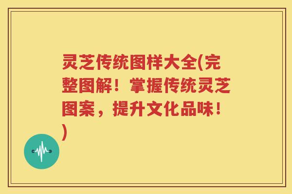 灵芝传统图样大全(完整图解！掌握传统灵芝图案，提升文化品味！)