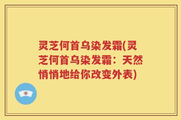 灵芝何首乌染发霜(灵芝何首乌染发霜：天然悄悄地给你改变外表)