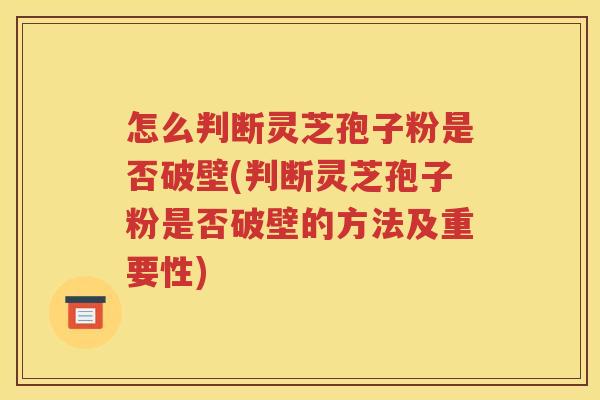 怎么判断灵芝孢子粉是否破壁(判断灵芝孢子粉是否破壁的方法及重要性)