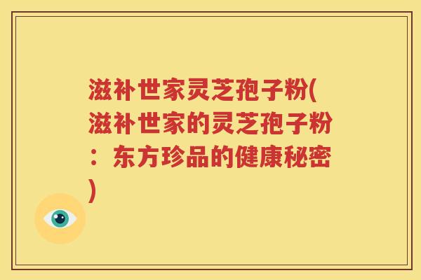 滋补世家灵芝孢子粉(滋补世家的灵芝孢子粉：东方珍品的健康秘密)