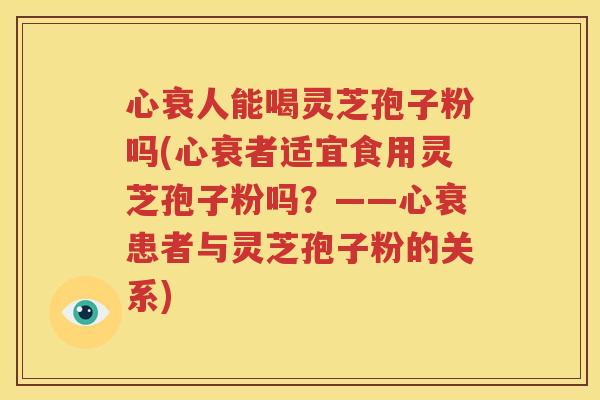 心衰人能喝灵芝孢子粉吗(心衰者适宜食用灵芝孢子粉吗？——心衰患者与灵芝孢子粉的关系)