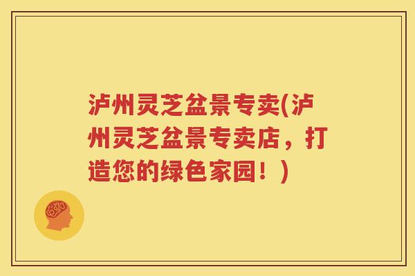 泸州灵芝盆景专卖(泸州灵芝盆景专卖店，打造您的绿色家园！)