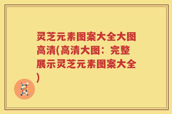 灵芝元素图案大全大图高清(高清大图：完整展示灵芝元素图案大全)