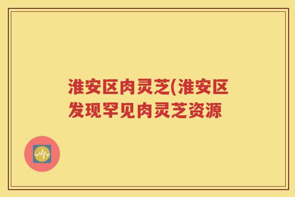 淮安区肉灵芝(淮安区发现罕见肉灵芝资源