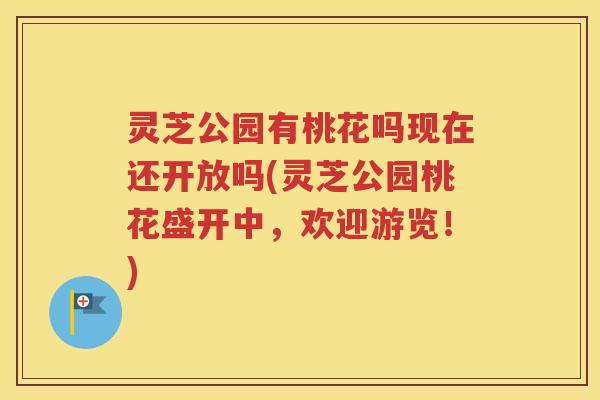 灵芝公园有桃花吗现在还开放吗(灵芝公园桃花盛开中，欢迎游览！)