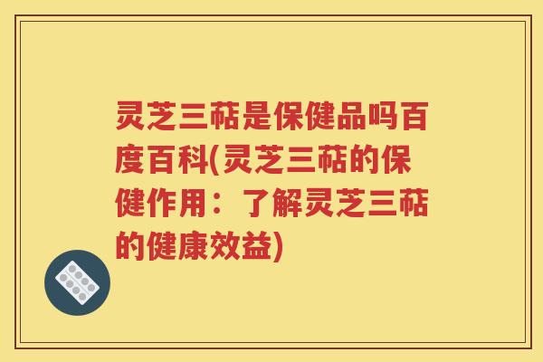 灵芝三萜是保健品吗百度百科(灵芝三萜的保健作用：了解灵芝三萜的健康效益)