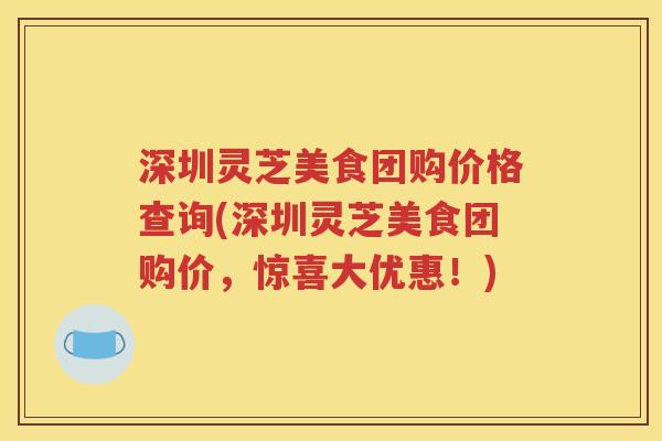 深圳灵芝美食团购价格查询(深圳灵芝美食团购价，惊喜大优惠！)